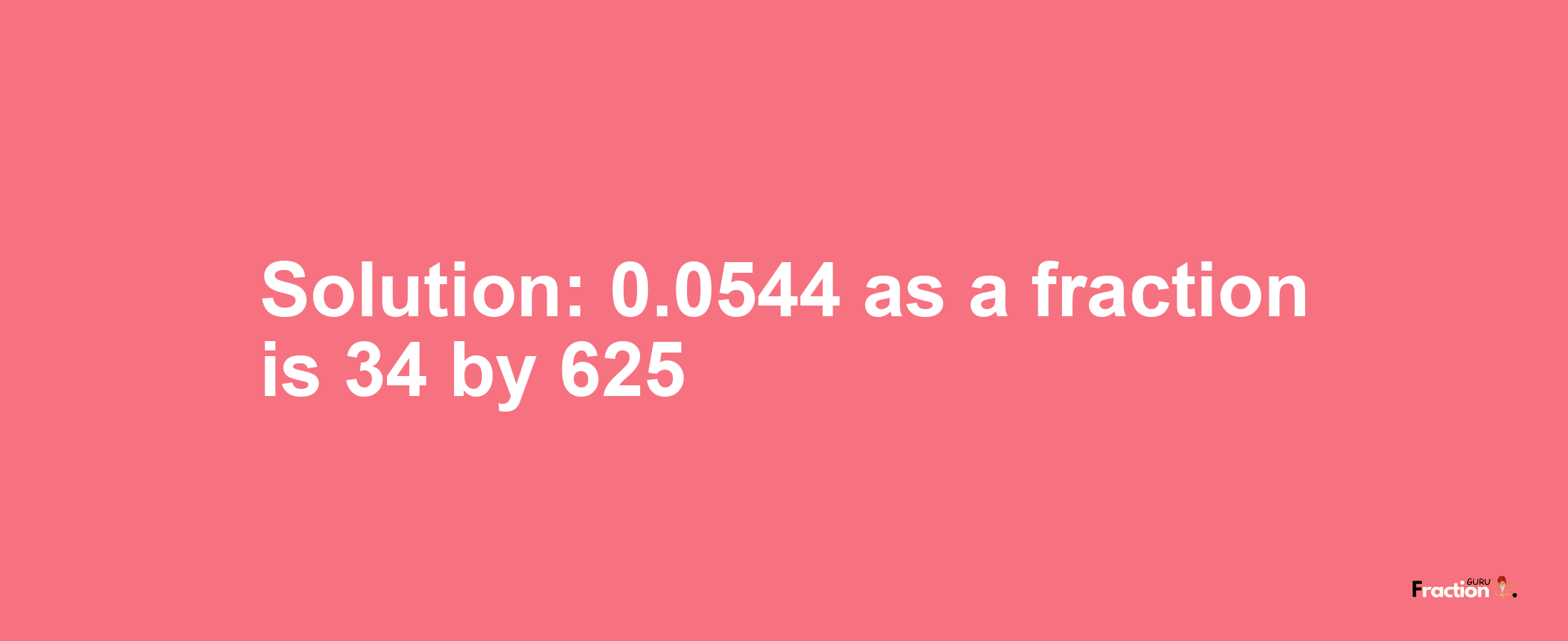 Solution:0.0544 as a fraction is 34/625